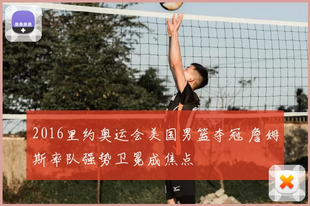 2016里约奥运会美国男篮夺冠 詹姆斯率队强势卫冕成焦点