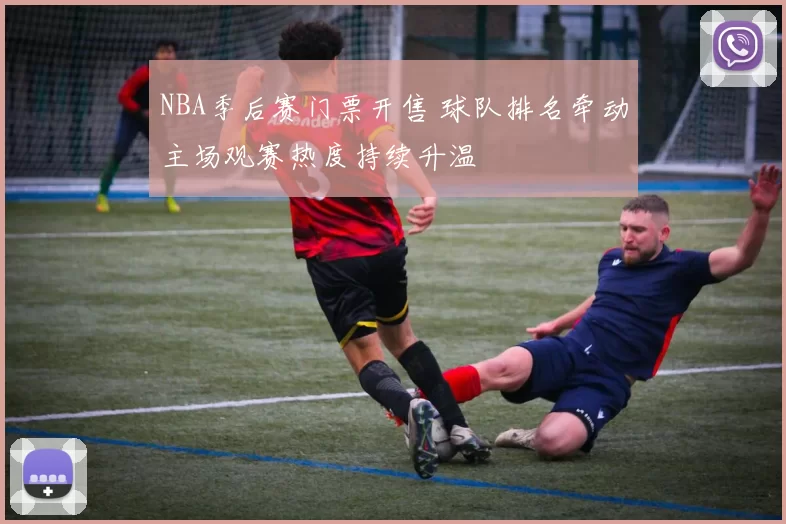 NBA季后赛门票开售 球队排名牵动主场观赛热度持续升温