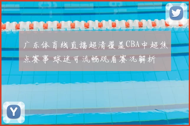 广东体育线直播超清覆盖CBA中超焦点赛事 球迷可流畅观看赛况解析