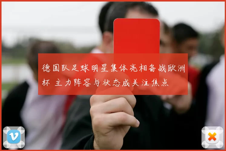 德国队足球明星集体亮相备战欧洲杯 主力阵容与状态成关注焦点