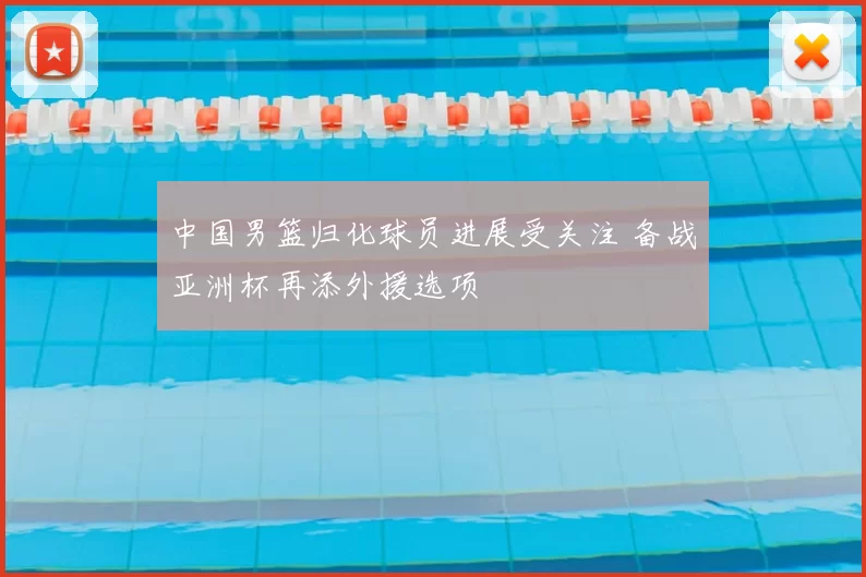 中国男篮归化球员进展受关注 备战亚洲杯再添外援选项