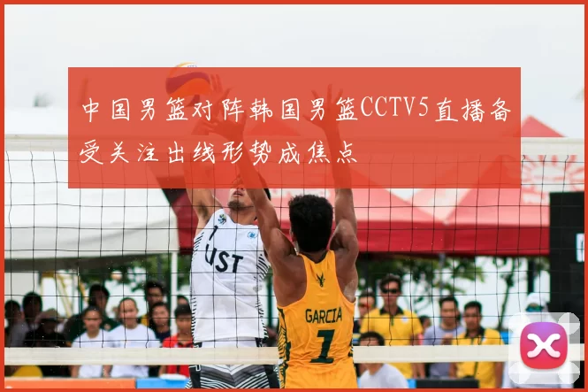 中国男篮对阵韩国男篮CCTV5直播备受关注出线形势成焦点
