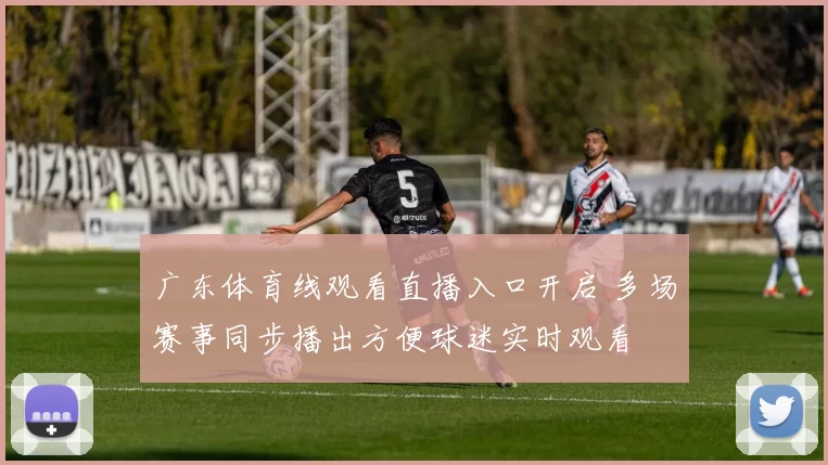 广东体育线观看直播入口开启 多场赛事同步播出方便球迷实时观看
