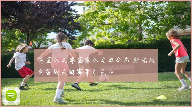 德国队足球国家队名单公布 新老结合备战关键赛事引关注