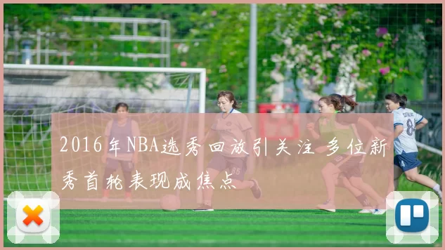 2016年NBA选秀回放引关注 多位新秀首轮表现成焦点