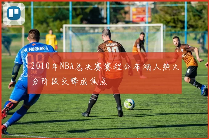 2010年NBA总决赛赛程公布湖人热火分阶段交锋成焦点