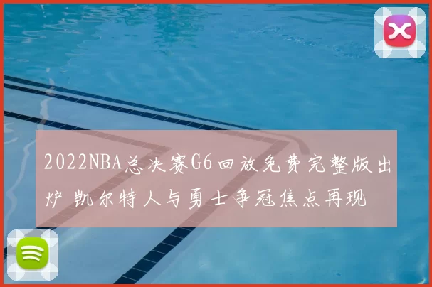 2022NBA总决赛G6回放免费完整版出炉 凯尔特人与勇士争冠焦点再现