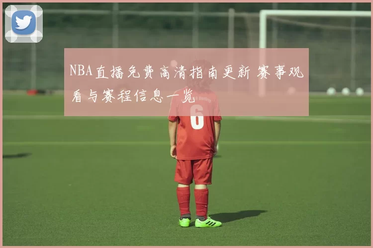 NBA直播免费高清指南更新 赛事观看与赛程信息一览