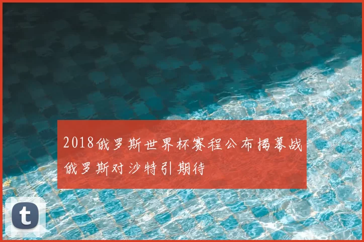 2018俄罗斯世界杯赛程公布揭幕战俄罗斯对沙特引期待