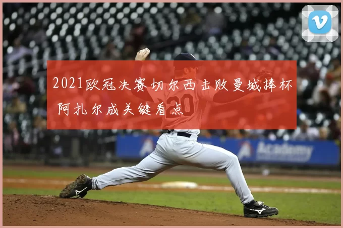 2021欧冠决赛切尔西击败曼城捧杯 阿扎尔成关键看点
