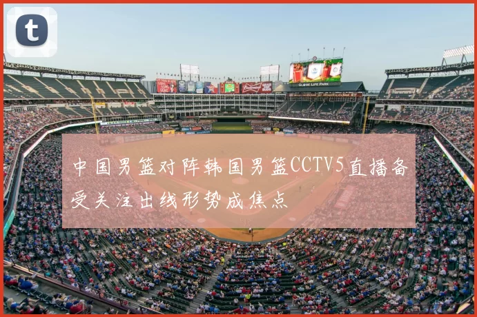 中国男篮对阵韩国男篮CCTV5直播备受关注出线形势成焦点
