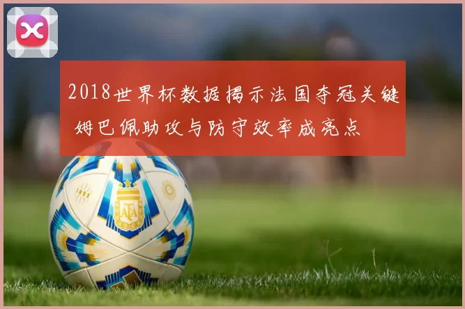2018世界杯数据揭示法国夺冠关键 姆巴佩助攻与防守效率成亮点
