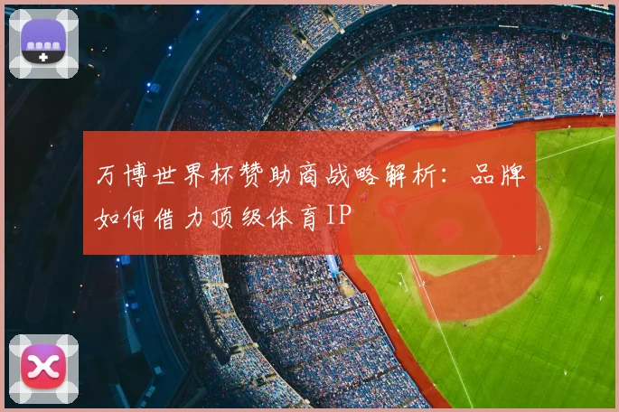 万博世界杯赞助商战略解析：品牌如何借力顶级体育IP