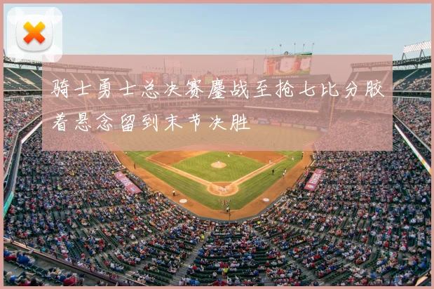 骑士勇士总决赛鏖战至抢七比分胶着悬念留到末节决胜