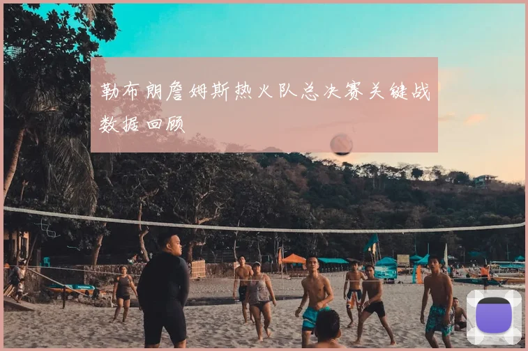 勒布朗詹姆斯热火队总决赛关键战数据回顾