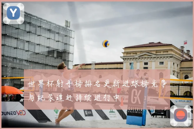 世界杯射手榜排名更新进球榜竞争与纪录追赶持续进行中