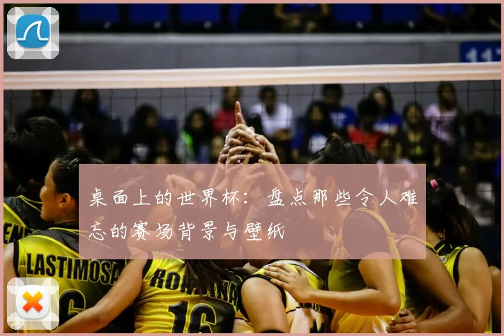 桌面上的世界杯:盘点那些令人难忘的赛场背景与壁纸