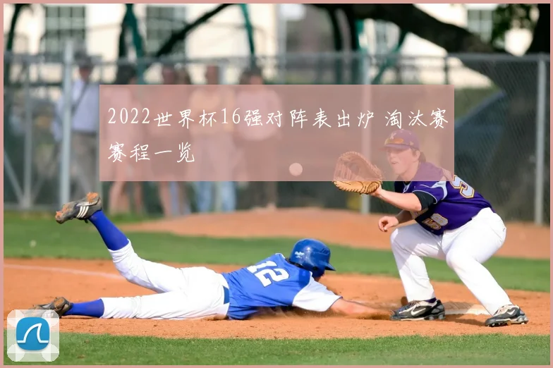 2022世界杯16强对阵表出炉 淘汰赛赛程一览