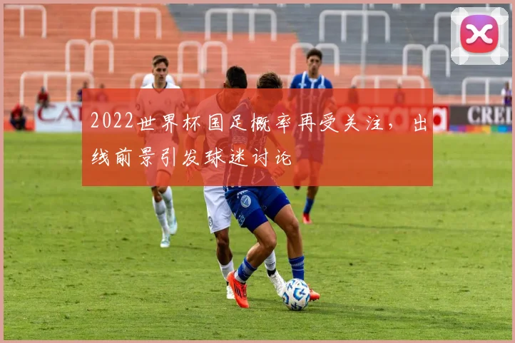 2022世界杯国足概率再受关注，出线前景引发球迷讨论
