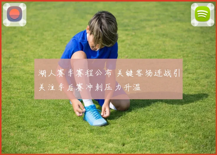 湖人赛季赛程公布 关键客场连战引关注季后赛冲刺压力升温