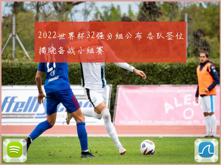 2022世界杯32强分组公布 各队签位揭晓备战小组赛
