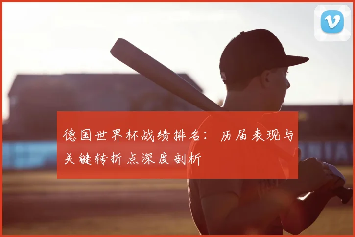 德国世界杯战绩排名：历届表现与关键转折点深度剖析