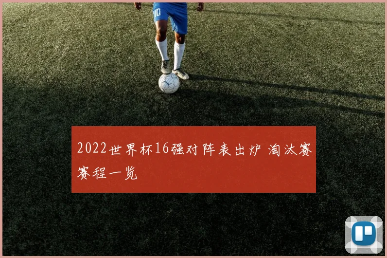 2022世界杯16强对阵表出炉 淘汰赛赛程一览