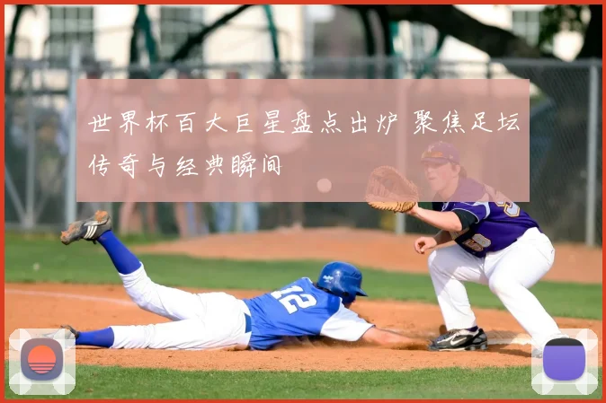 世界杯百大巨星盘点出炉 聚焦足坛传奇与经典瞬间