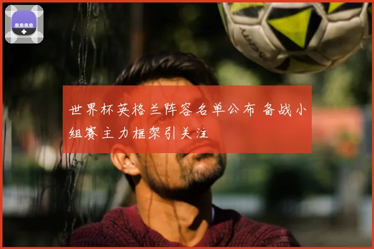 世界杯英格兰阵容名单公布 备战小组赛主力框架引关注