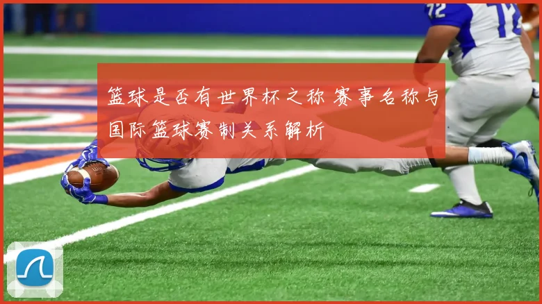 篮球是否有世界杯之称 赛事名称与国际篮球赛制关系解析