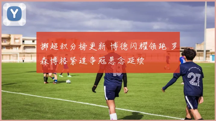 挪超积分榜更新 博德闪耀领跑 罗森博格紧追争冠悬念延续