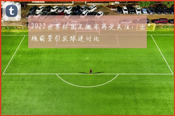 2022世界杯国足概率再受关注，出线前景引发球迷讨论