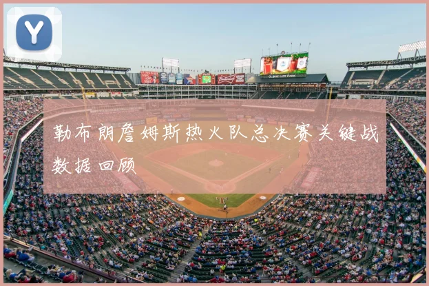 勒布朗詹姆斯热火队总决赛关键战数据回顾