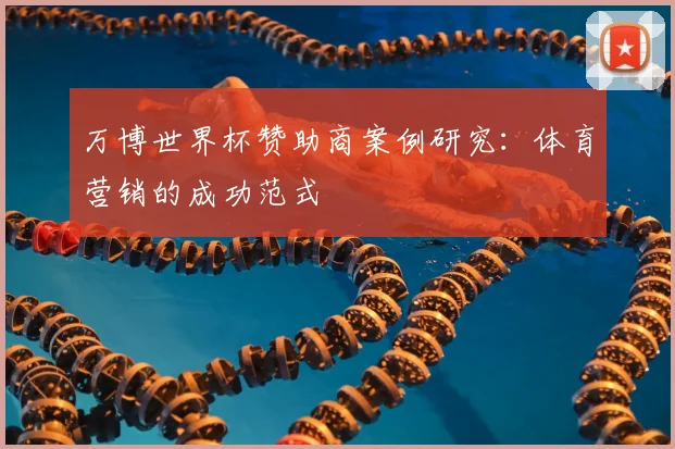 万博世界杯赞助商案例研究：体育营销的成功范式