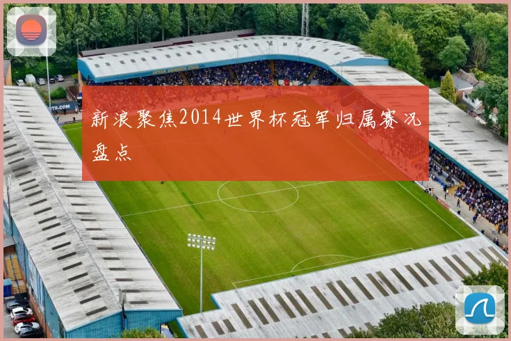 新浪聚焦2014世界杯冠军归属赛况盘点