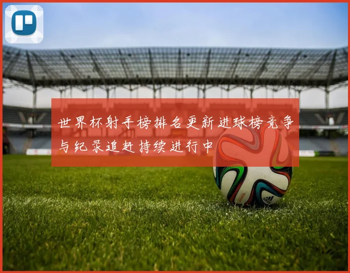 世界杯射手榜排名更新进球榜竞争与纪录追赶持续进行中